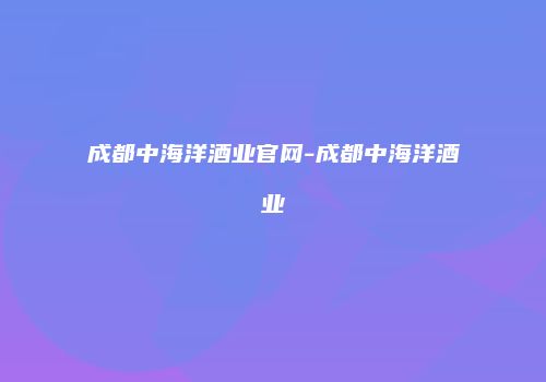成都中海洋酒业官网-成都中海洋酒业