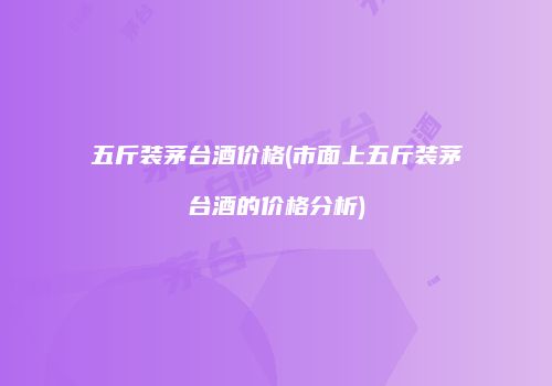 五斤装茅台酒价格(市面上五斤装茅台酒的价格分析)