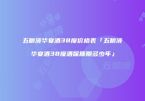 五粮液华宴酒38度价格表「五粮液华宴酒38度酒保质期多少年」