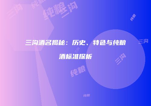三沟酒名揭秘：历史、特色与纯粮酒标准探析