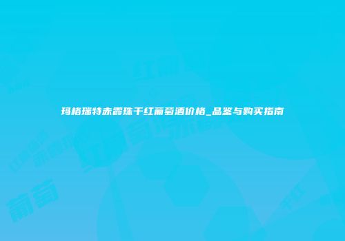 玛格瑞特赤霞珠干红葡萄酒价格_品鉴与购买指南