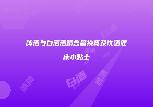 啤酒与白酒酒精含量换算及饮酒健康小贴士