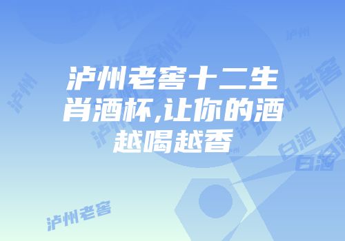 泸州老窖十二生肖酒杯,让你的酒越喝越香