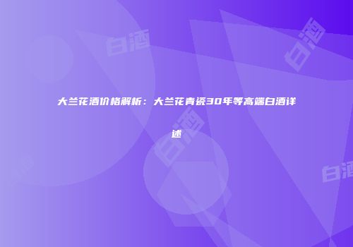 大兰花酒价格解析：大兰花青瓷30年等高端白酒详述