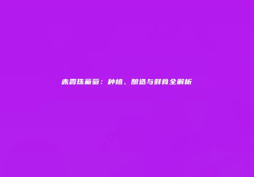 赤霞珠葡萄：种植、酿造与鲜食全解析