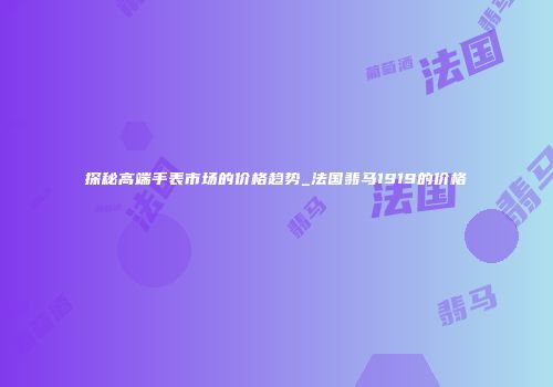 探秘高端手表市场的价格趋势_法国翡马1919的价格