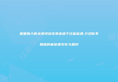 根据输入的关键词冠龙串选级干红葡萄酒,介绍你不知道的葡萄酒文化与知识
