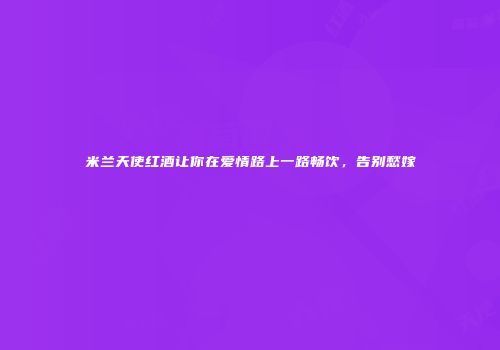 米兰天使红酒让你在爱情路上一路畅饮，告别愁嫁