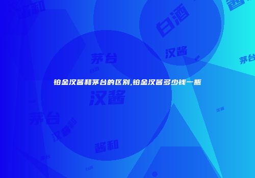 铂金汉酱和茅台的区别,铂金汉酱多少钱一瓶