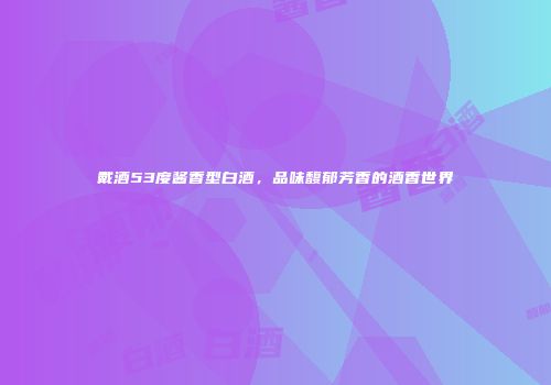 戴酒53度酱香型白酒，品味馥郁芳香的酒香世界