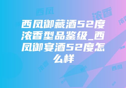 西凤御藏酒52度浓香型品鉴级_西凤御宴酒52度怎么样