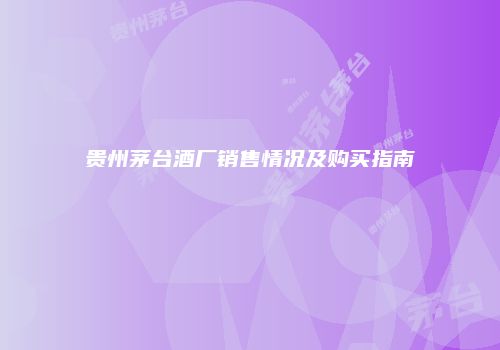 贵州茅台酒厂销售情况及购买指南