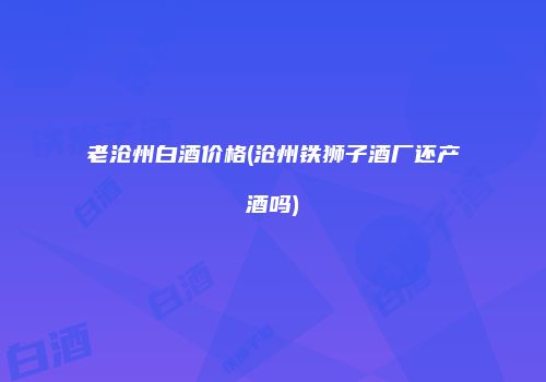 老沧州白酒价格(沧州铁狮子酒厂还产酒吗)