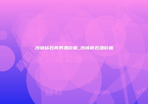 沙城钻石商务酒价格_沙城砖石酒价格