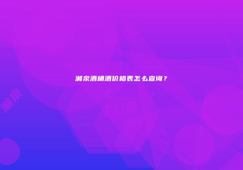 湘泉酒桶酒价格表怎么查询？