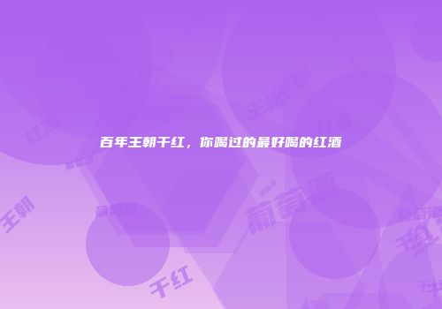 百年王朝干红，你喝过的最好喝的红酒