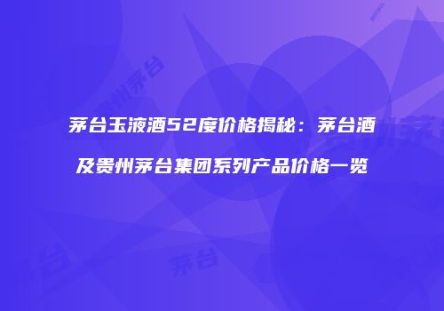 茅台玉液酒52度价格揭秘：茅台酒及贵州茅台集团系列产品价格一览