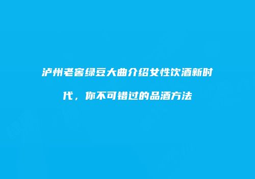 泸州老窖绿豆大曲介绍女性饮酒新时代，你不可错过的品酒方法