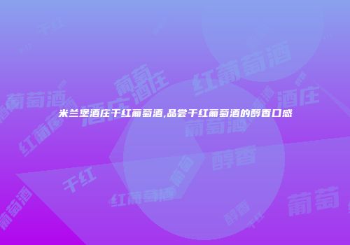 米兰堡酒庄干红葡萄酒,品尝干红葡萄酒的醇香口感
