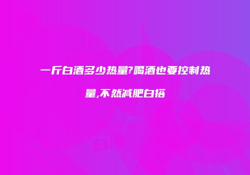 一斤白酒多少热量?喝酒也要控制热量,不然减肥白搭