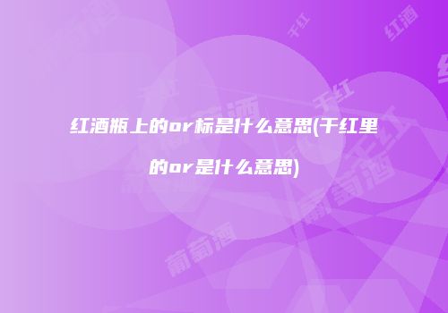 红酒瓶上的or标是什么意思(干红里的or是什么意思)