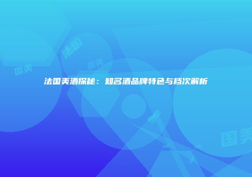 法国美酒探秘：知名酒品牌特色与档次解析