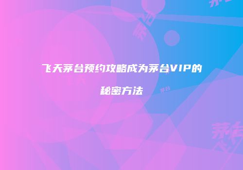 飞天茅台预约攻略成为茅台VIP的秘密方法