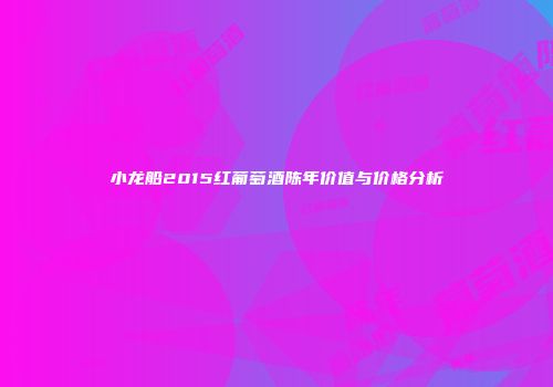 小龙船2015红葡萄酒陈年价值与价格分析