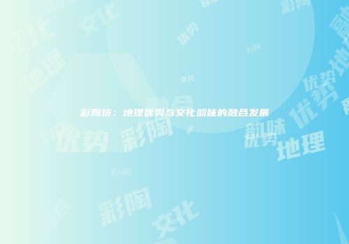 彩陶坊：地理优势与文化韵味的融合发展