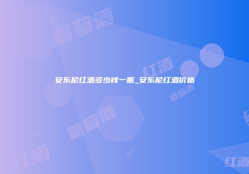安东尼红酒多少钱一瓶_安东尼红酒价格