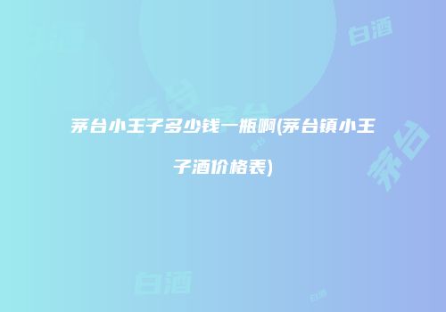 茅台小王子多少钱一瓶啊(茅台镇小王子酒价格表)
