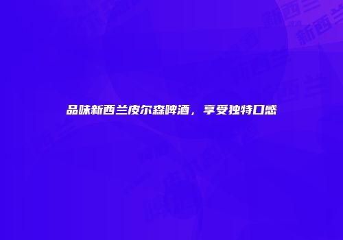 品味新西兰皮尔森啤酒，享受独特口感