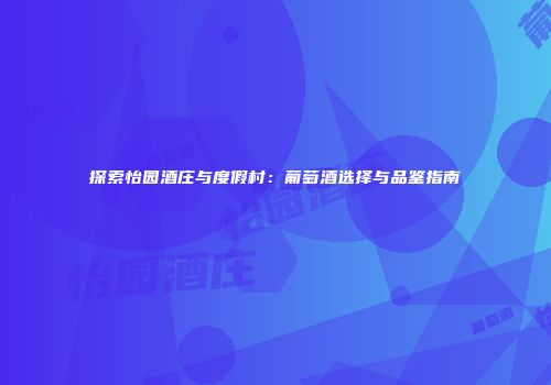 探索怡园酒庄与度假村：葡萄酒选择与品鉴指南