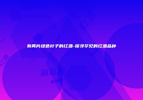 有两片绿色叶子的红酒-探寻罕见的红酒品种