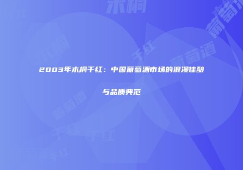 2003年木桐干红：中国葡萄酒市场的浪漫佳酿与品质典范
