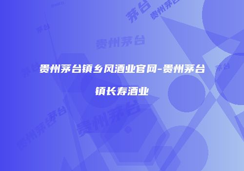 贵州茅台镇乡风酒业官网-贵州茅台镇长寿酒业