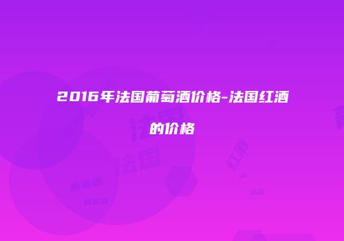 2016年法国葡萄酒价格-法国红酒的价格