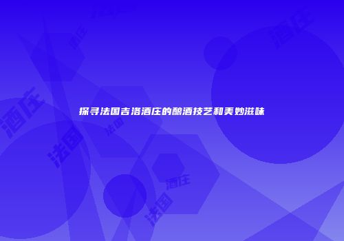 探寻法国吉洛酒庄的酿酒技艺和美妙滋味