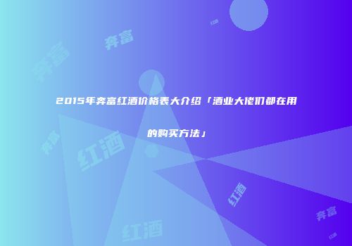 2015年奔富红酒价格表大介绍「酒业大佬们都在用的购买方法」