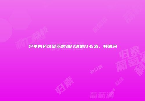 归素白色可爱荔枝利口酒是什么酒，好喝吗