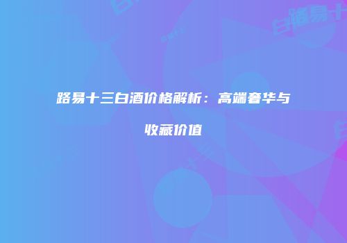 路易十三白酒价格解析：高端奢华与收藏价值