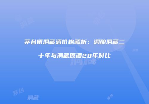 茅台镇洞藏酒价格解析：洞酿洞藏二十年与洞藏原酒20年对比