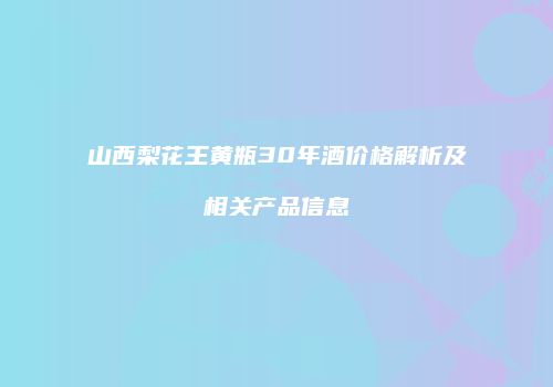 山西梨花王黄瓶30年酒价格解析及相关产品信息