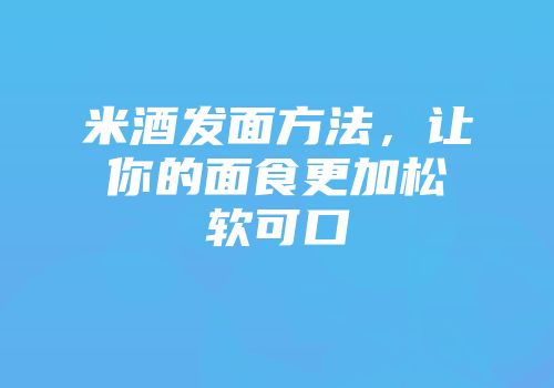 米酒发面方法，让你的面食更加松软可口