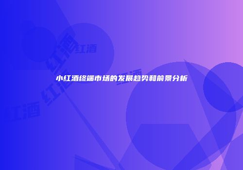 小红酒终端市场的发展趋势和前景分析