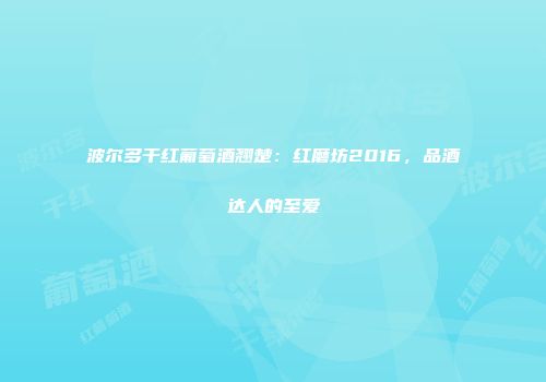 波尔多干红葡萄酒翘楚：红磨坊2016，品酒达人的至爱