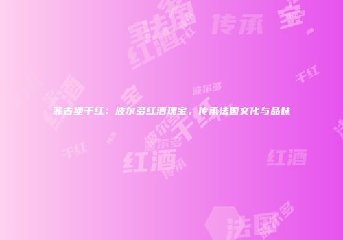 菲古堡干红：波尔多红酒瑰宝，传承法国文化与品味