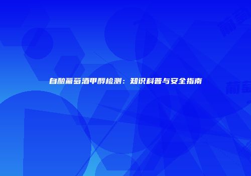自酿葡萄酒甲醇检测：知识科普与安全指南