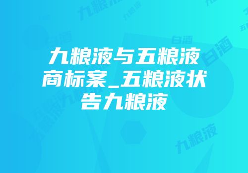 九粮液与五粮液商标案_五粮液状告九粮液