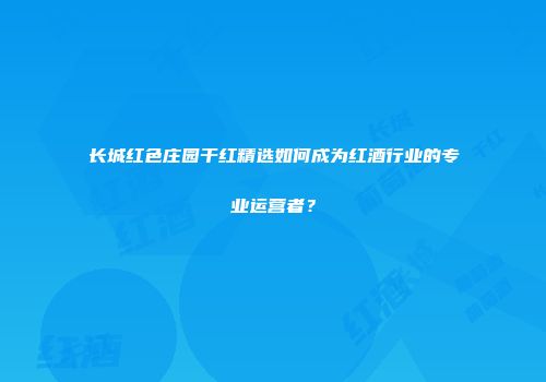 长城红色庄园干红精选如何成为红酒行业的专业运营者？